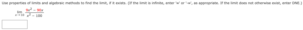 Use properties of limits and algebraic methods to find the limit, if it exists. (If the limit is infinite, enter '∞' or '-∞o', as appropriate. If the limit does not otherwise exist, enter DNE.)
9x² - 90x
lim
x10x2100