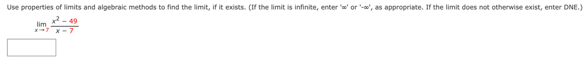 Use properties of limits and algebraic methods to find the limit, if it exists. (If the limit is infinite, enter '∞' or '-', as appropriate. If the limit does not otherwise exist, enter DNE.)
x² - 49
lim
X-7
X-7