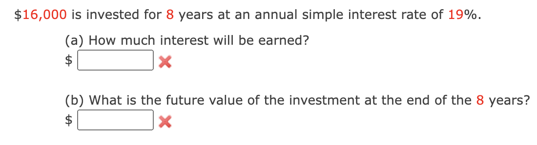 $16,000 is invested for 8 years at an annual simple interest rate of 19%.
(a) How much interest will be earned?
$
(b) What is the future value of the investment at the end of the 8 years?