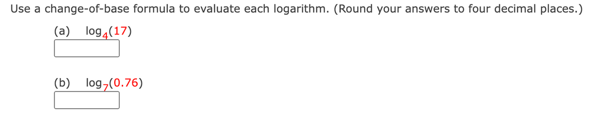 Use a change-of-base formula to evaluate each logarithm. (Round your answers to four decimal places.)
(a) log (17)
(b) log7(0.76)