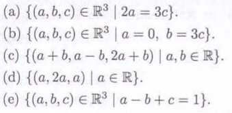 (a) {(a, b, c) ER3 | 2a = 3c}.
(b) {(a, b, c) ER3 | a = 0, b = 3c}.
(c) {(a+b, ab, 2a + b) | a, b R}.
(d) {(a, 2a, a) a € R}.
(e) {(a, b, c) R³ |a-b+c=1}.