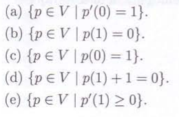 (a) {p V | p'(0) = 1}.
(b) {pЄV | p(1) = 0}.
p(0) = 1}.
(c) {pЄ V
(d) {pЄ V
(e) {pЄ V
p(1) +1 = 0}.
p'(1) ≥ 0}.