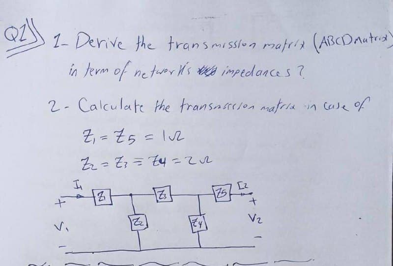 1- Derive the transmissiun mafria (ABCDAutria
in term of netwevr Hs a impedances ?
2- Calculate the transnrcion mafria in Case of
Z, - Z5 = lu2
%3D
工
名
V2
