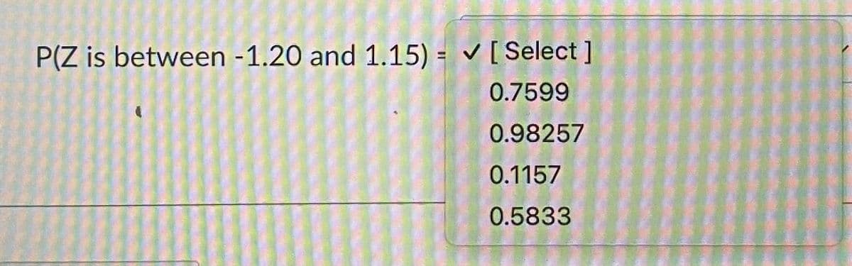 P(Z is between -1.20 and 1.15) = ✓ [Select]
0.7599
0.98257
0.1157
0.5833