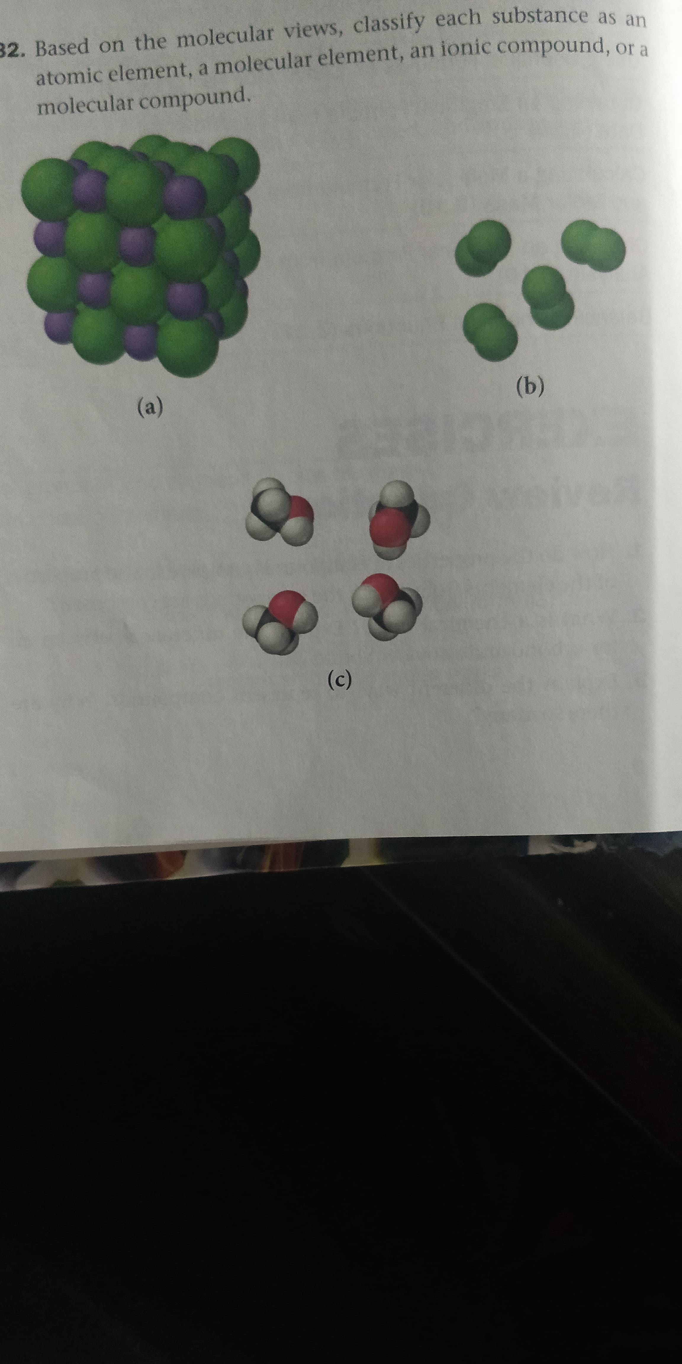 32. Based on the molecular views, classify each substance as an
atomic element, a molecular element, an ionic compound, or a
molecular compound.
(b)
(a)
(c)
