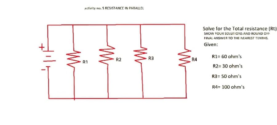 Altinty no, 5 RESISTANCE IN PARALLEL
Solve for the Total resistance (Rt)
SHOW YOUR SULUIONS AND HOUND OFF
FIAL AISWER TO THE NEAREST TENTHSS.
Given:
R3
R4
R1= 60 ohm's
R2
R1
R2= 30 ohm's
R3= 50 ohm's
R4= 100 ohm's

