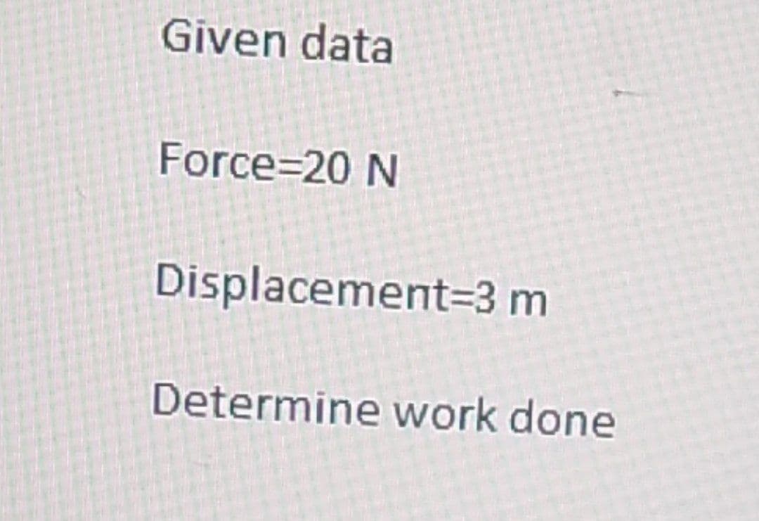 Given data
Force=20 N
Displacement=3 m
Determine work done

