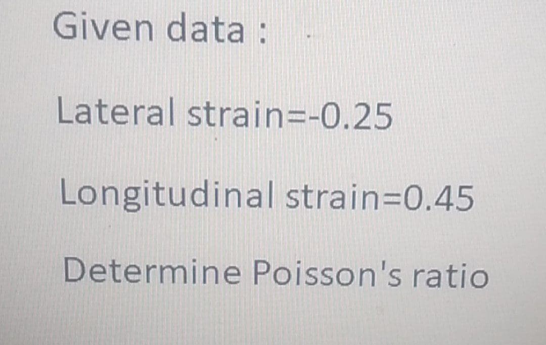 Given data :
Lateral strain=-0.25
Longitudinal strain=D0.45
Determine Poisson's ratio
