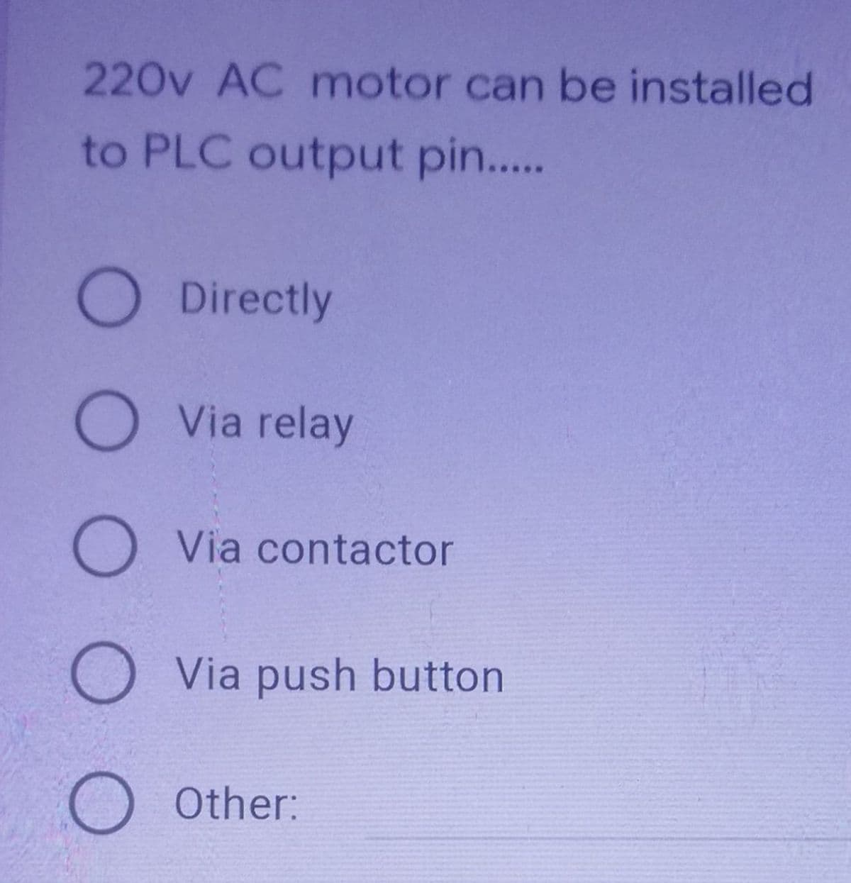 220v AC motor can be installed
to PLC output pin.....
O Directly
O Via relay
O Via contactor
O Via push button
O
Other: