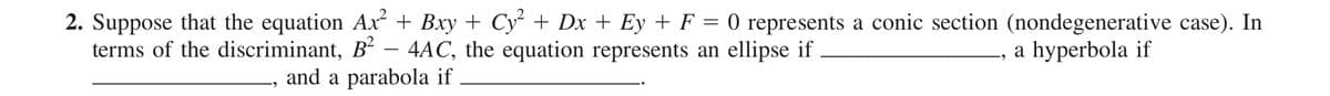 2. Suppose that the equation Ax + Bxy + Cy + Dx + Ey + F = 0 represents a conic section (nondegenerative case). In
terms of the discriminant, B' – 4AC, the equation represents an ellipse if
a hyperbola if
and a parabola if
