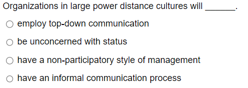Organizations in large power distance cultures will
O employ top-down communication
be unconcerned with status
○ have a non-participatory style of management
O have an informal communication process