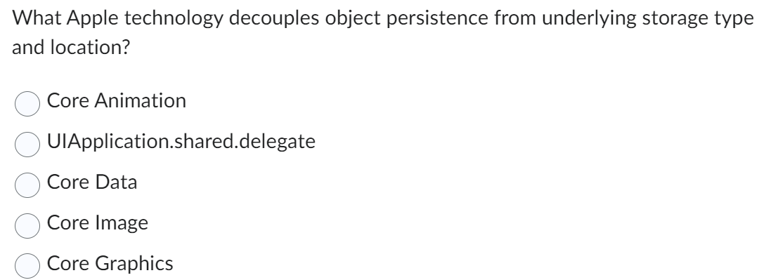 What Apple technology decouples object persistence from underlying storage type
and location?
Core Animation
UIApplication.shared.delegate
Core Data
Core Image
Core Graphics