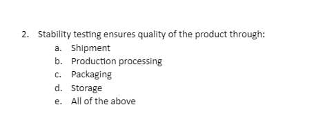 2. Stability testing ensures quality of the product through:
a.
Shipment
b. Production processing
c. Packaging
d. Storage
e. All of the above