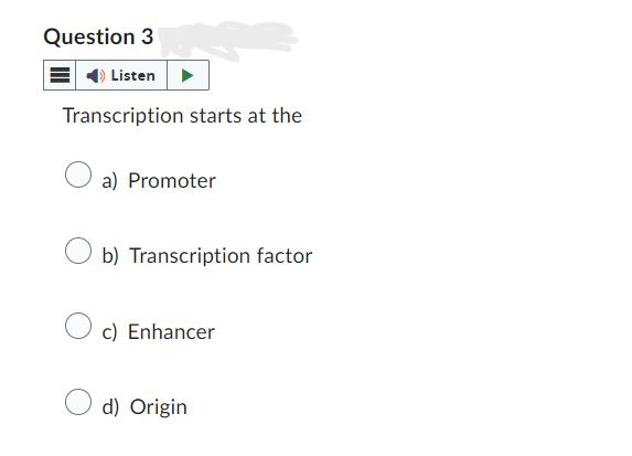 Question 3
Listen
Transcription starts at the
a) Promoter
b) Transcription factor
c) Enhancer
d) Origin