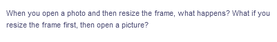 When you open a photo and then resize the frame, what happens? What if you
resize the frame first, then open a picture?
