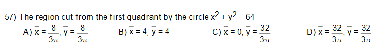 57) The region cut from the first quadrant by the circle x2 + y2 = 64
A) x = 8 y = 8
B) x = 4, y = 4
32
C) x = 0, y = .
D) x = 2,
32
y =

