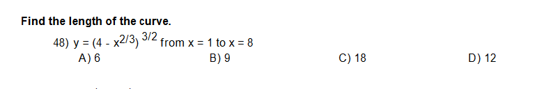 Find the length of the curve.
48) y = (4 - x2/3) 3/2
A) 6
from x = 1 to x = 8
B) 9
C) 18
D) 12
