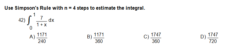 Use Simpson's Rule with n = 4 steps to estimate the integral.
42) S
1
7
dx
1 + X
1171
A)
240
1171
B)
360
1747
C)
360
1747
D)
720
