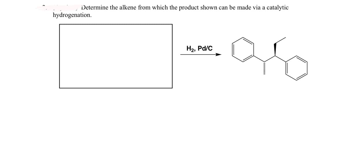 Determine the alkene from which the product shown can be made via a catalytic
hydrogenation.
H₂, Pd/C