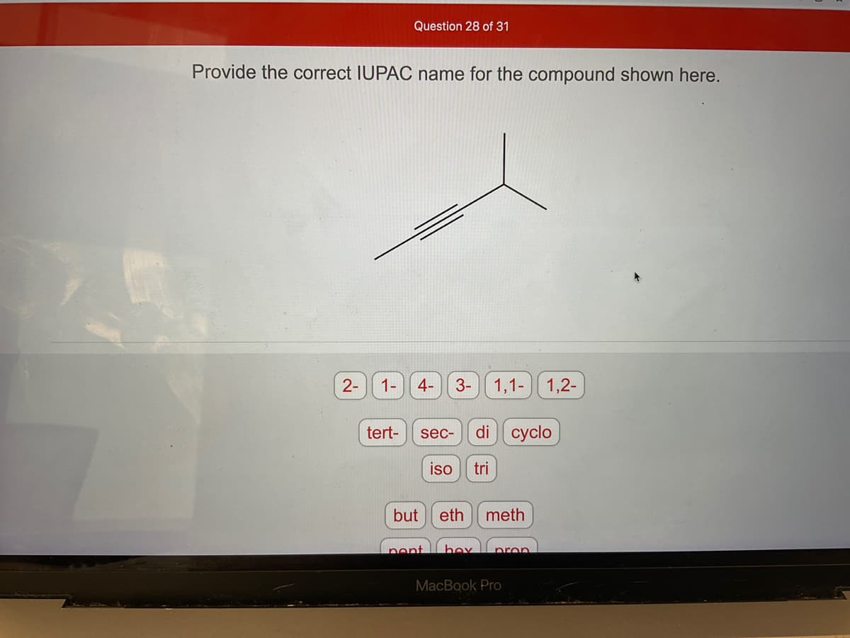 Provide the correct IUPAC name for the compound shown here.
2- 1-
Question 28 of 31
tert-
4- 3-
but
sec-
pent
iso tri
1,1-1,2-
di cyclo
bex
eth meth
pron
MacBook Pro