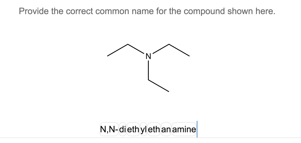 Provide the correct common name for the compound shown here.
N
N,N-diethyl eth an amine
