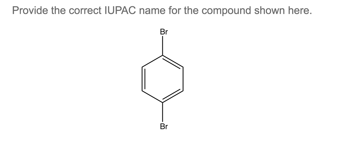 Provide the correct IUPAC name for the compound shown here.
Br
Br