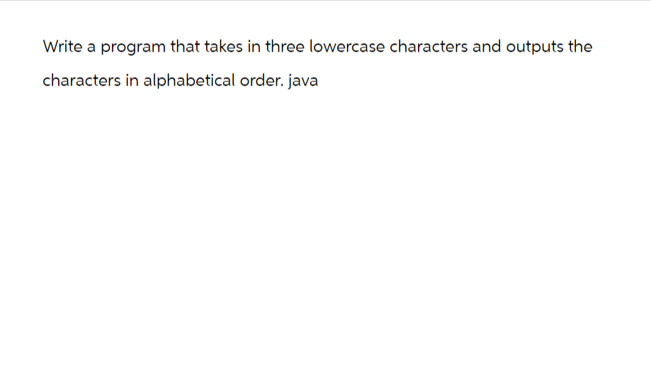 Write a program that takes in three lowercase characters and outputs the
characters in alphabetical order. java