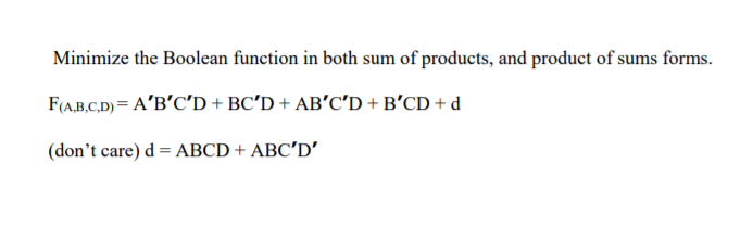 Minimize the Boolean function in both sum of products, and product of sums forms.
F(A,B.C.D) = A'B'C'D + BC'D + AB'C'D + B'CD + d
(don't care) d = ABCD + ABC'D'
