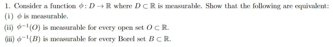 1. Consider a function : D→ R where DCR is measurable. Show that the following are equivalent:
(i) is measurable.
(ii) -¹(O) is measurable for every open set OCR.
(iii) ¹(B) is measurable for every Borel set BC R.