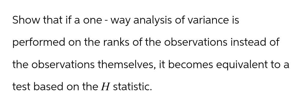 Show that if a one-way analysis of variance is
performed on the ranks of the observations instead of
the observations themselves, it becomes equivalent to a
test based on the H statistic.