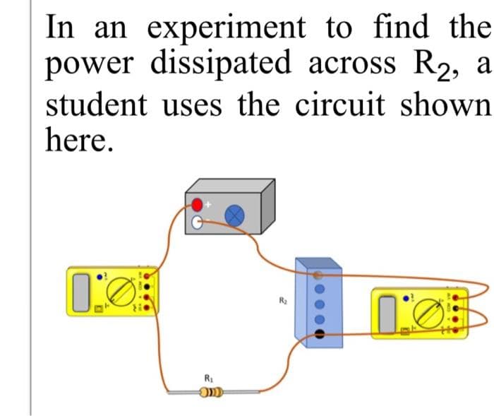 In an experiment to find the
power dissipated across R₂, a
student uses the circuit shown
here.
0:0
R₁
R₂
1:05