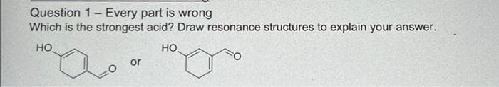 Question 1 Every part is wrong
Which is the strongest acid? Draw resonance structures to explain your answer.
HO
HO
or