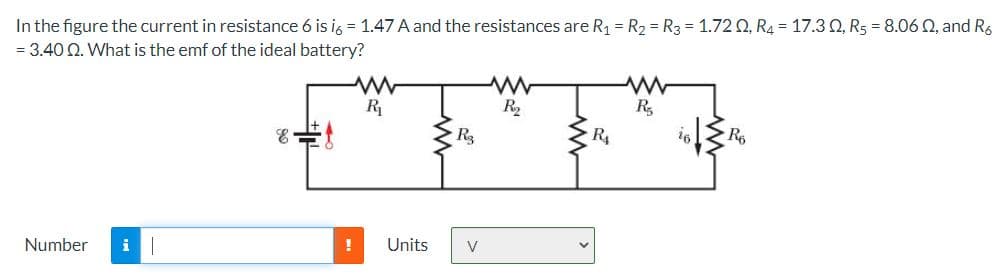 In the figure the current in resistance 6 is ig = 1.47 A and the resistances are R1 = R2 = R3 = 1.72 Q, R4 = 17.3 Q, R5 = 8.06 Q, and R.
= 3.40 Q. What is the emf of the ideal battery?
R
R2
R,
R4
Re
Number
Units
V
