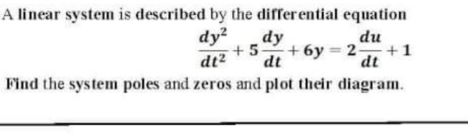 A linear system is described by the differential equation
dy²
dy
du
+5 +6y=2- +1
dt² dt
dt
Find the system poles and zeros and plot their diagram.