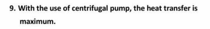 9. With the use of centrifugal pump, the heat transfer is
maximum.
