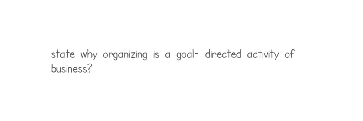 state why organizing is a goal directed activity of
business?