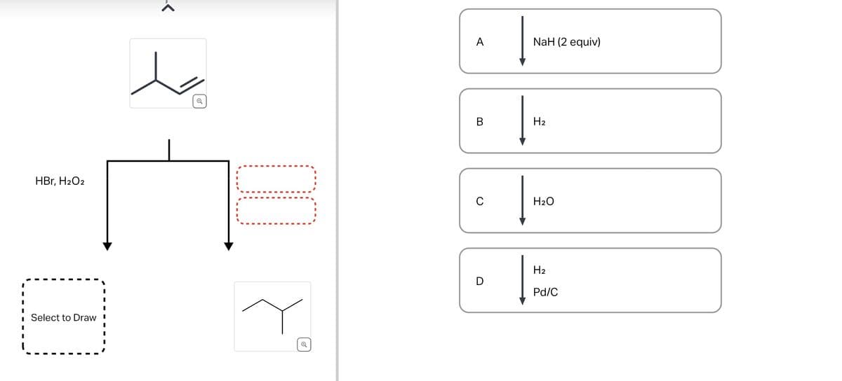 I
I
HBr, H₂O2
Select to Draw
o
00
Q
A
C
D
NaH (2 equiv)
H₂
H₂O
H₂
Pd/C