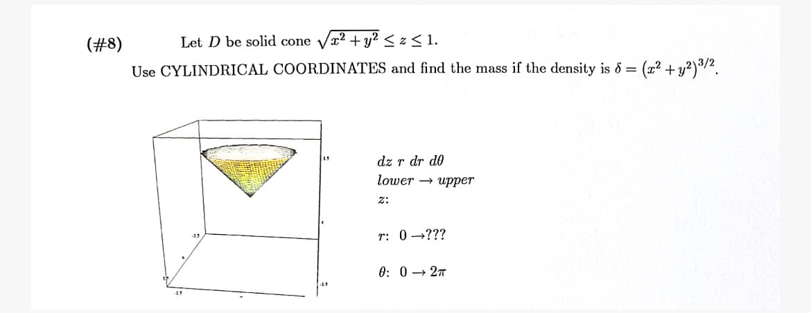 (#8)
Let D be solid cone Væ2 + y?<z< 1.
Use CYLINDRICAL COORDINATES and find the mass if the density is 8 =
(2² + y?)3/?.
19
dz r dr do
lower → upper
z:
r: 0 →???
-15
0: 0 → 27
15
