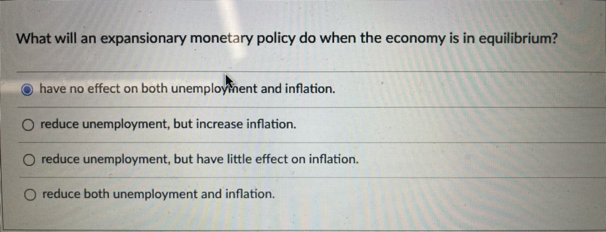 What will an expansionary monetary policy do when the economy is in equilibrium?
have no effect on both unemployment and inflation.
reduce unemployment, but increase inflation.
reduce unemployment, but have little effect on inflation.
reduce both unemployment and inflation.