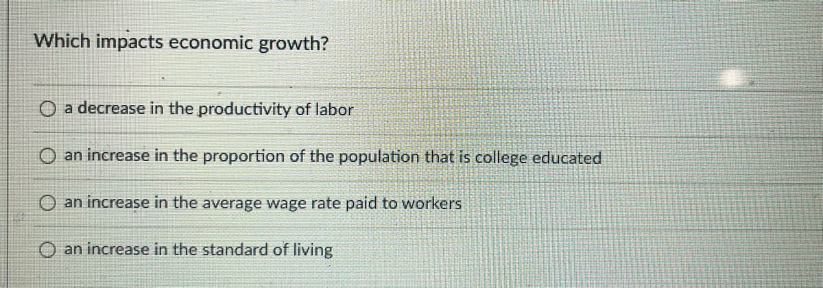 Which impacts economic growth?
O a decrease in the productivity of labor
O an increase in the proportion of the population that is college educated
O an increase in the average wage rate paid to workers
O an increase in the standard of living