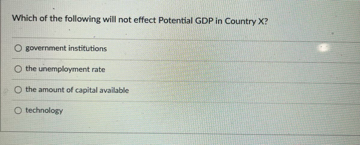 Which of the following will not effect Potential GDP in Country X?
government institutions
O the unemployment rate
O the amount of capital available
technology