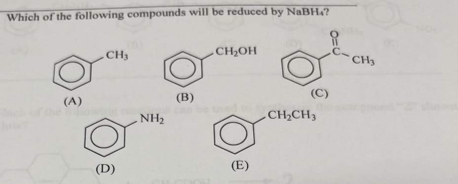 Which of the following compounds will be reduced by NaBH4?
CH3
CH₂OH
C-
(A)
(B)
of the following
NH2
CH2CH3
(D)
(E)
CH3