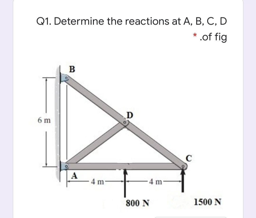 Q1. Determine the reactions at A, B, C, D
* .of fig
B
D
6 m
C
A
4 m
4 m:
1500 N
800 N
