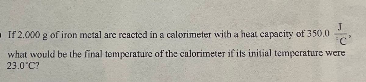 0 If 2.000 g of iron metal are reacted in a calorimeter with a heat capacity of 350.0 CO
what would be the final temperature of the calorimeter if its initial temperature were
23.0°C?