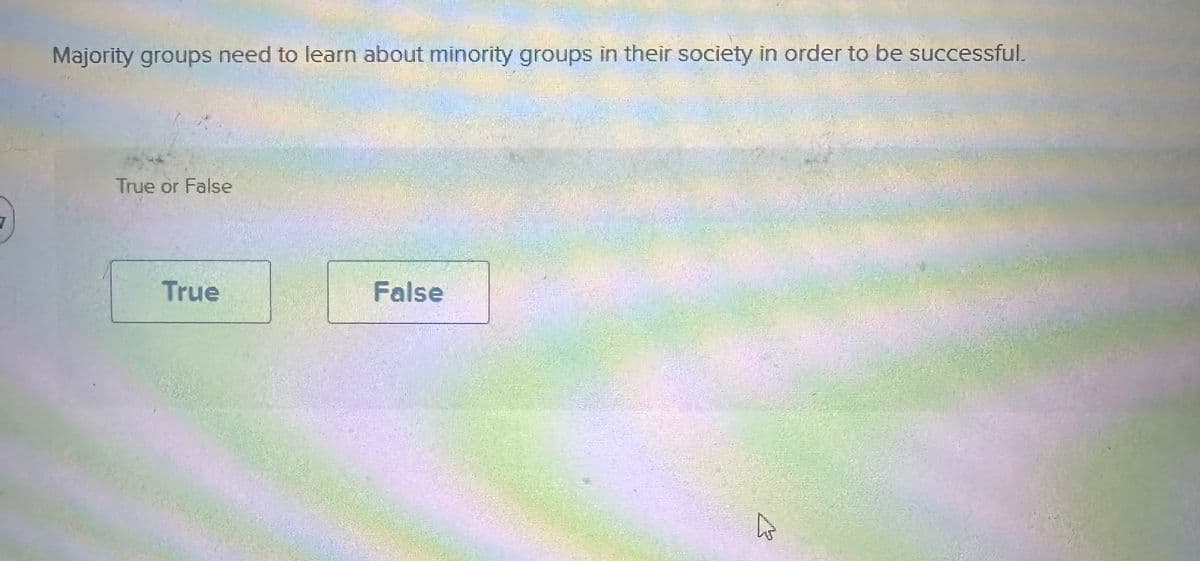 7
Majority groups need to learn about minority groups in their society in order to be successful.
True or False
True
False
D