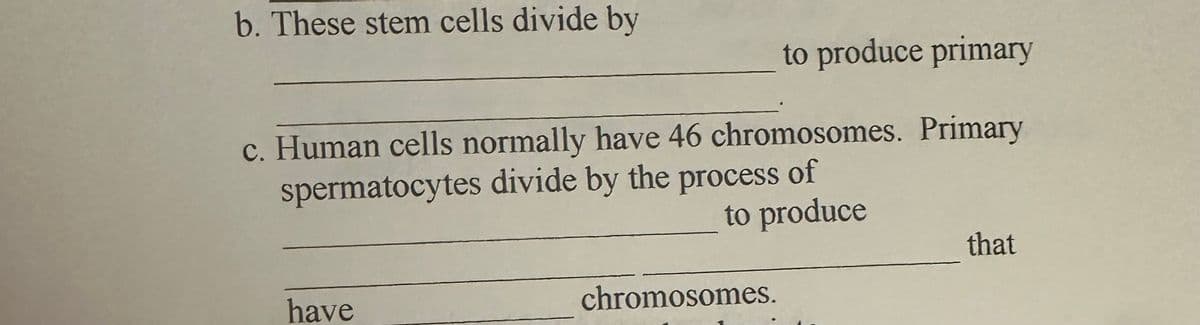 b. These stem cells divide by
to produce primary
c. Human cells normally have 46 chromosomes. Primary
spermatocytes divide by the process of
have
to produce
that
chromosomes.