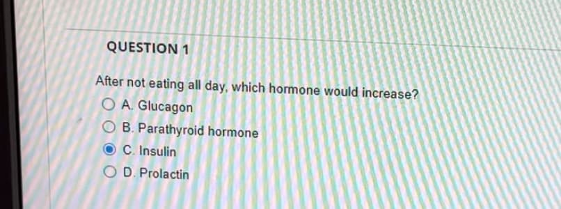 QUESTION 1
After not eating all day, which hormone would increase?
OA. Glucagon
O B. Parathyroid hormone
OC. Insulin
OD. Prolactin