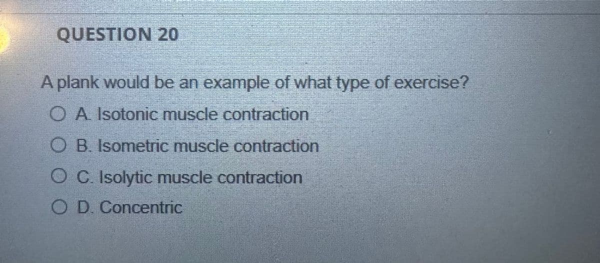 QUESTION 20
A plank would be an example of what type of exercise?
OA Isotonic muscle contraction
OB. Isometric muscle contraction
O C. Isolytic muscle contraction
O D. Concentric