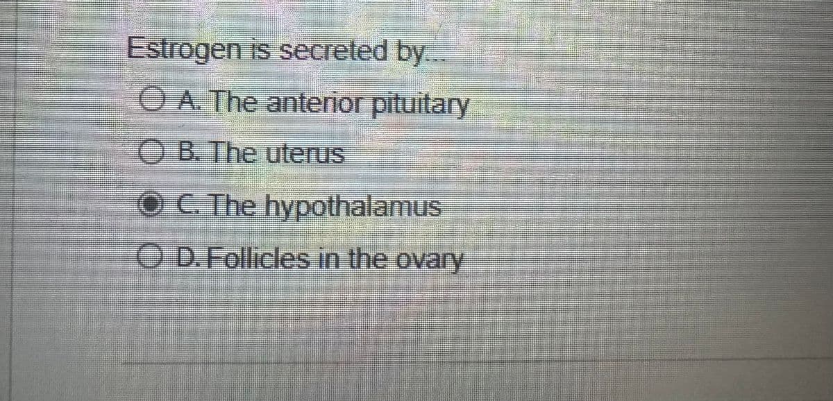 Estrogen is secreted by...
OA. The anterior pituitary
OB. The uterus
OC. The hypothalamus
OD. Follicles in the ovary