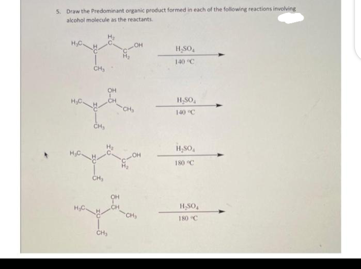 5. Draw the Predominant organic product formed in each of the following reactions involving
alcohol molecule as the reactants.
H₂C.
H.C.
H₂C.
CH₂
CH₂
CH₂
OH
CH
CH₂
LOH
-CH₂
OH
LOH
-CH₂
H₂SO4
140 °C
H₂SO4
140 °C
H₂SO4
180 °C
H₂SO4
180 °C
